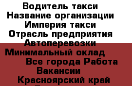 Водитель такси › Название организации ­ Империя такси › Отрасль предприятия ­ Автоперевозки › Минимальный оклад ­ 40 000 - Все города Работа » Вакансии   . Красноярский край,Бородино г.